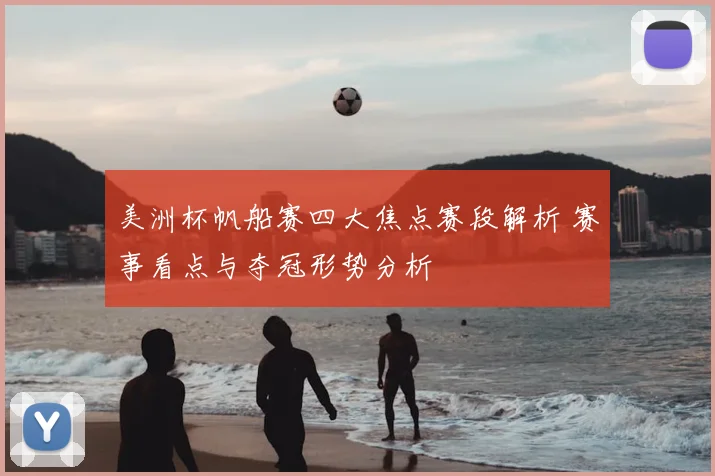 美洲杯帆船赛四大焦点赛段解析 赛事看点与夺冠形势分析