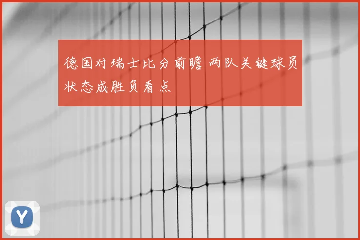 德国对瑞士比分前瞻 两队关键球员状态成胜负看点