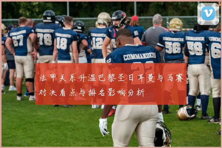 法甲关系升温巴黎圣日耳曼与马赛对决看点与排名影响分析