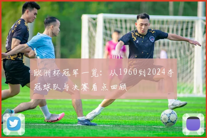 欧洲杯冠军一览：从1960到2024夺冠球队与决赛看点回顾