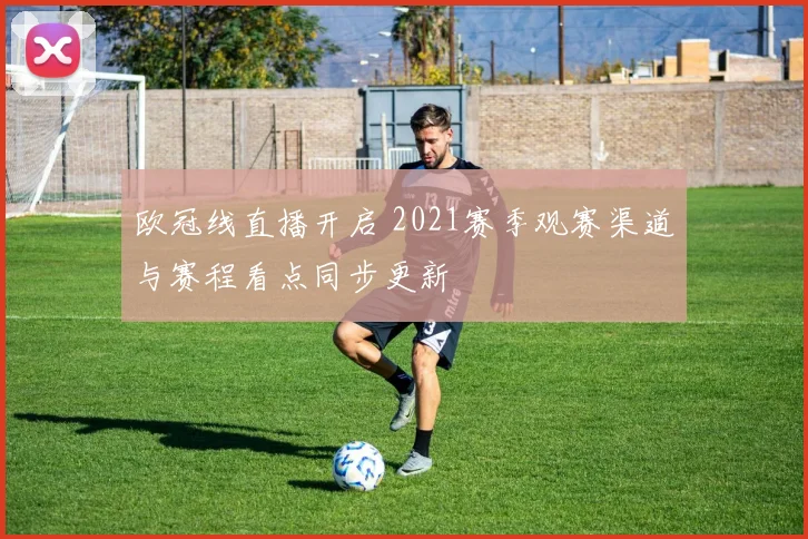 欧冠线直播开启 2021赛季观赛渠道与赛程看点同步更新