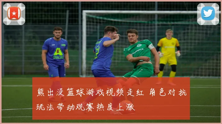 熊出没篮球游戏视频走红 角色对抗玩法带动观赛热度上涨