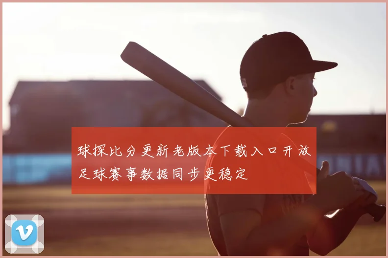 球探比分更新老版本下载入口开放足球赛事数据同步更稳定