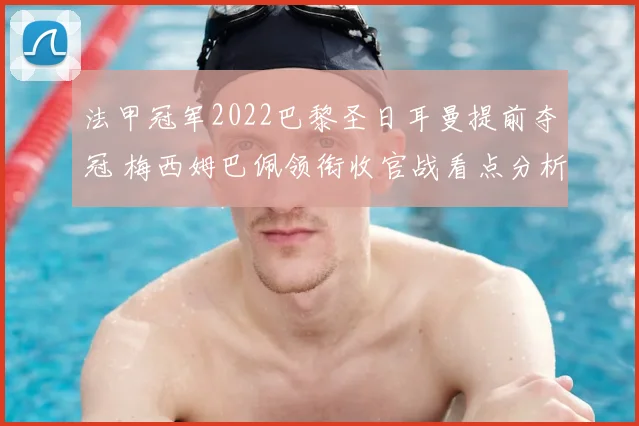 法甲冠军2022巴黎圣日耳曼提前夺冠 梅西姆巴佩领衔收官战看点分析
