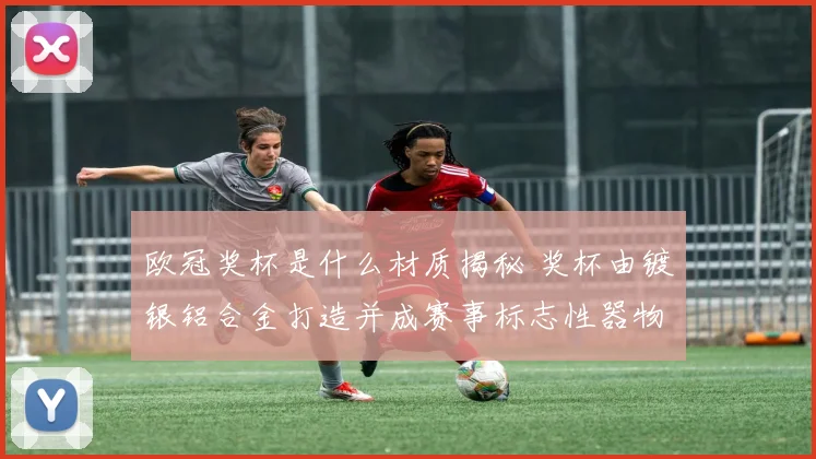 欧冠奖杯是什么材质揭秘 奖杯由镀银铝合金打造并成赛事标志性器物