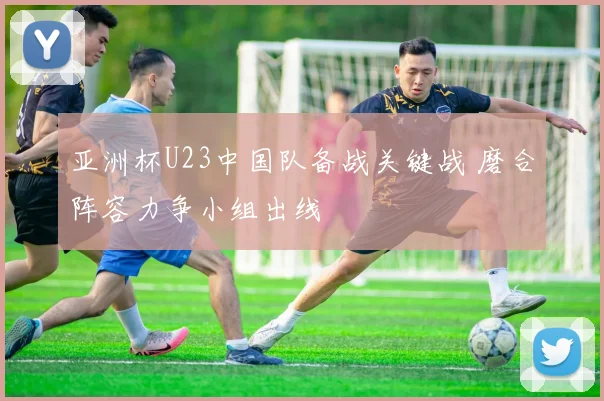 亚洲杯U23中国队备战关键战 磨合阵容力争小组出线