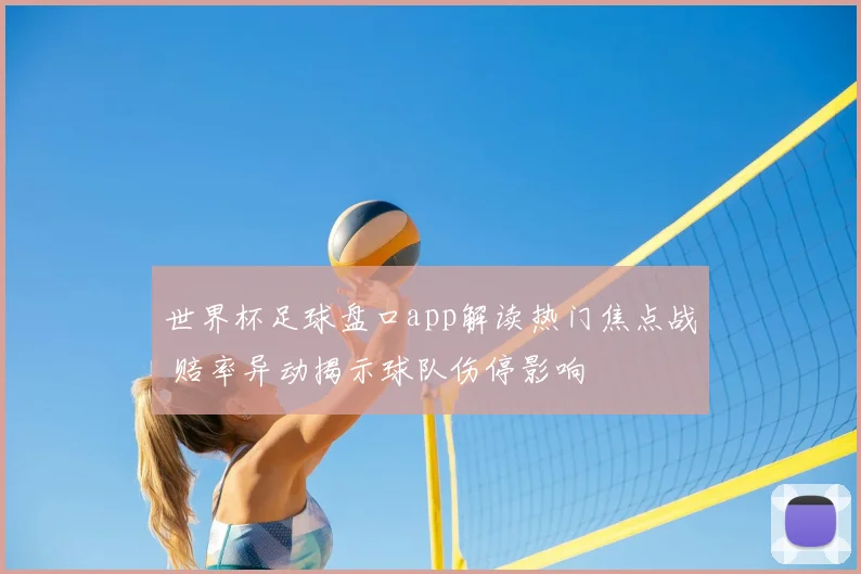 世界杯足球盘口app解读热门焦点战 赔率异动揭示球队伤停影响