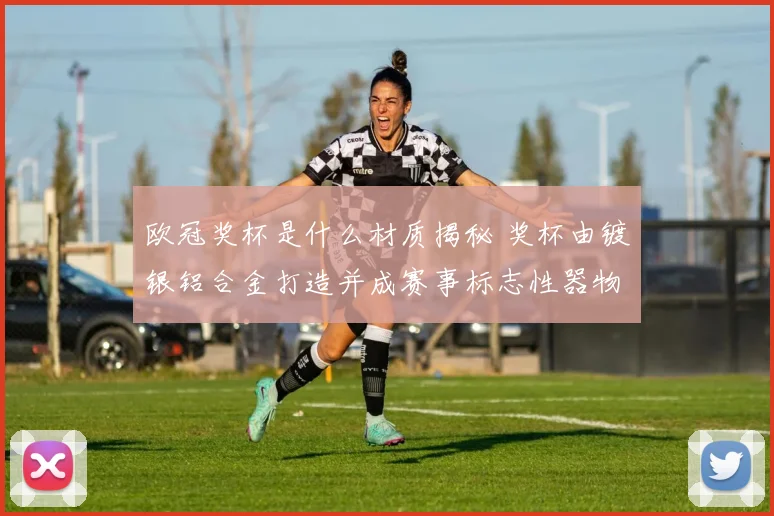 欧冠奖杯是什么材质揭秘 奖杯由镀银铝合金打造并成赛事标志性器物