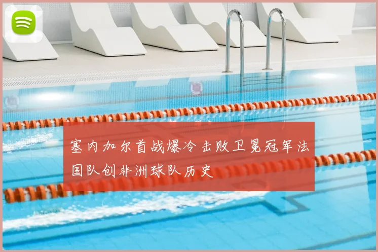 塞内加尔首战爆冷击败卫冕冠军法国队创非洲球队历史