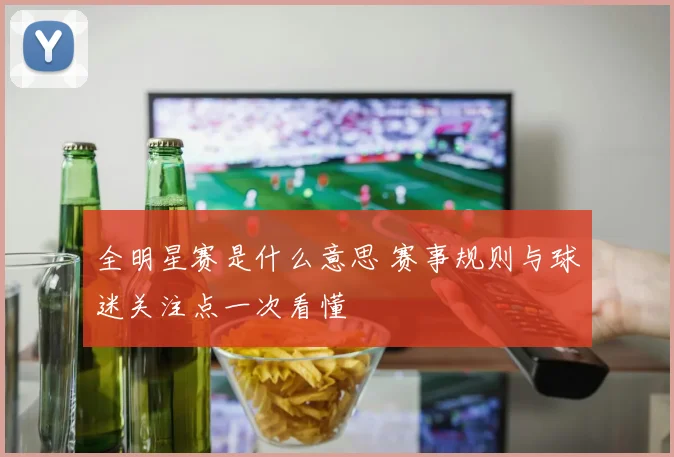 全明星赛是什么意思 赛事规则与球迷关注点一次看懂