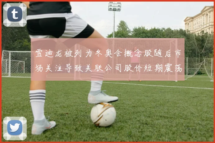 雪迪龙被列为冬奥会概念股随后市场关注导致关联公司股价短期震荡