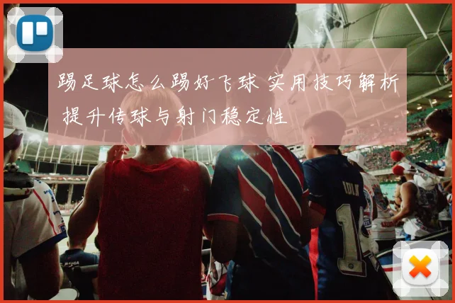 踢足球怎么踢好飞球 实用技巧解析 提升传球与射门稳定性