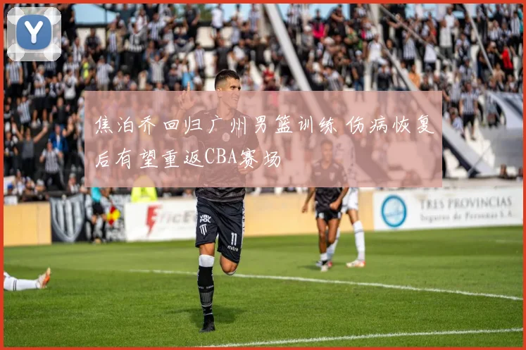 焦泊乔回归广州男篮训练 伤病恢复后有望重返CBA赛场