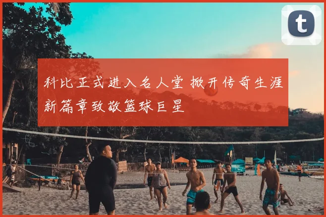 科比正式进入名人堂 掀开传奇生涯新篇章致敬篮球巨星