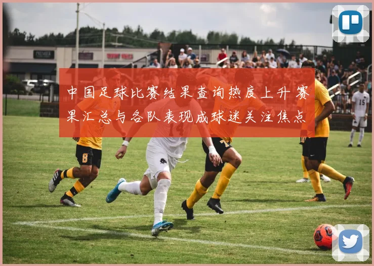中国足球比赛结果查询热度上升 赛果汇总与各队表现成球迷关注焦点