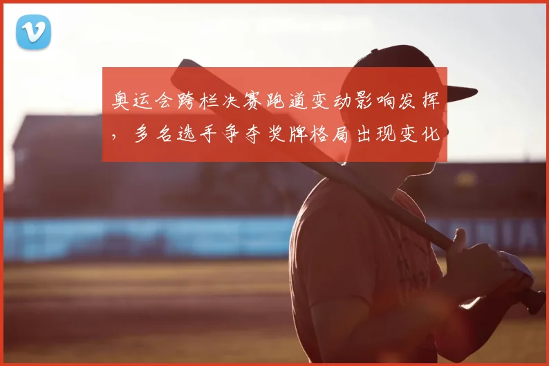 奥运会跨栏决赛跑道变动影响发挥,多名选手争夺奖牌格局出现变化