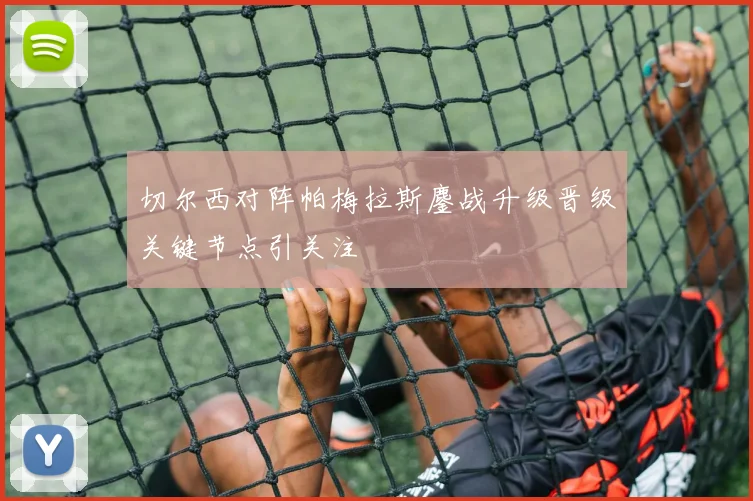 切尔西对阵帕梅拉斯鏖战升级晋级关键节点引关注