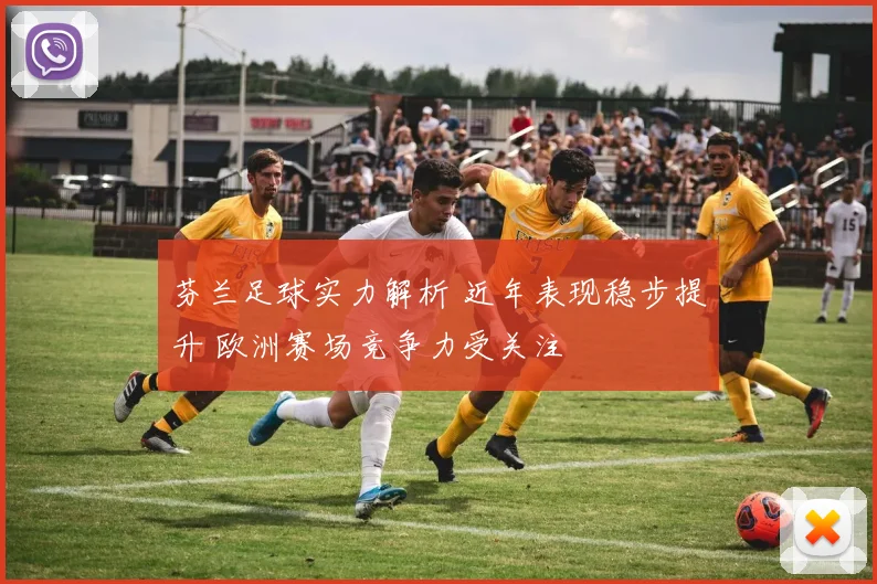 芬兰足球实力解析 近年表现稳步提升 欧洲赛场竞争力受关注