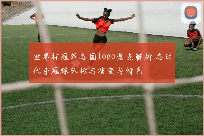 世界杯冠军各国logo盘点解析 各时代夺冠球队标志演变与特色