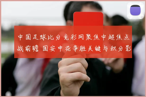 中国足球比分竞彩网聚焦中超焦点战前瞻 国安申花争胜关键与积分影响解析