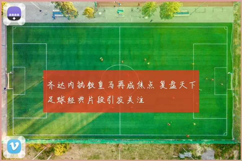 齐达内执教皇马再成焦点 复盘天下足球经典片段引发关注