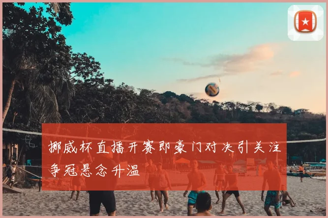 挪威杯直播开赛即豪门对决引关注争冠悬念升温