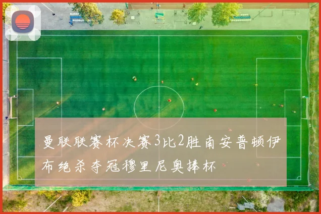 曼联联赛杯决赛3比2胜南安普顿伊布绝杀夺冠穆里尼奥捧杯