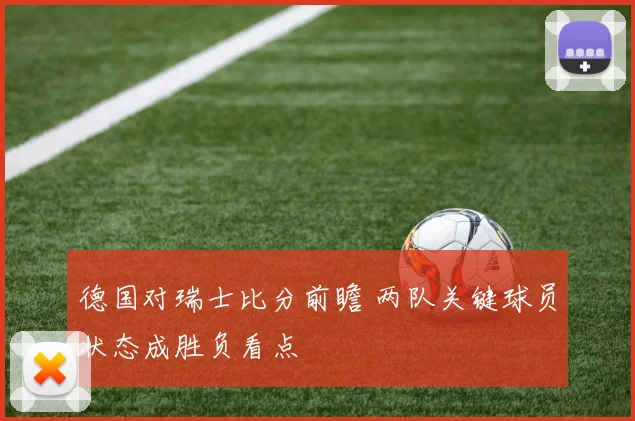 德国对瑞士比分前瞻 两队关键球员状态成胜负看点