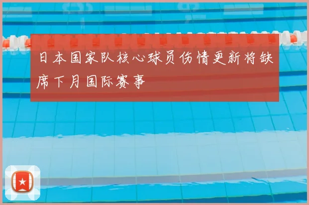 日本国家队核心球员伤情更新将缺席下月国际赛事