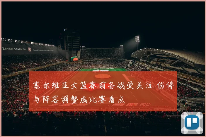 塞尔维亚女篮赛前备战受关注 伤停与阵容调整成比赛看点