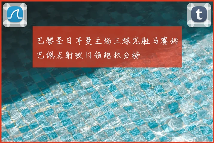 巴黎圣日耳曼主场三球完胜马赛姆巴佩点射破门领跑积分榜