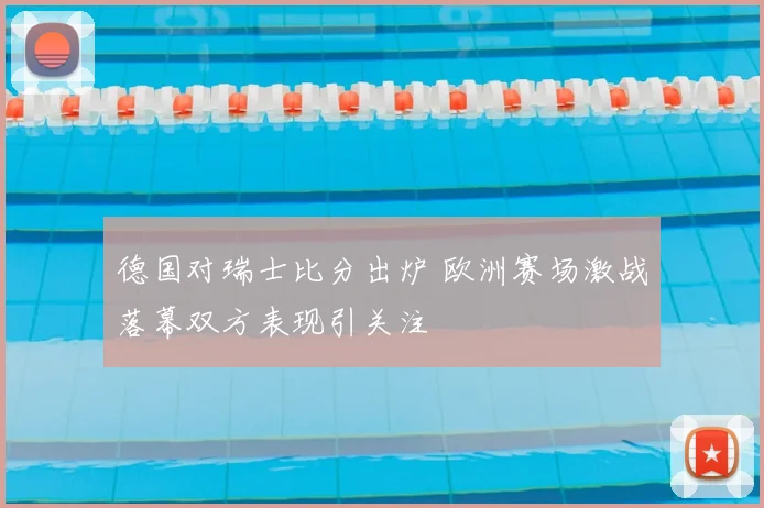 德国对瑞士比分出炉 欧洲赛场激战落幕双方表现引关注