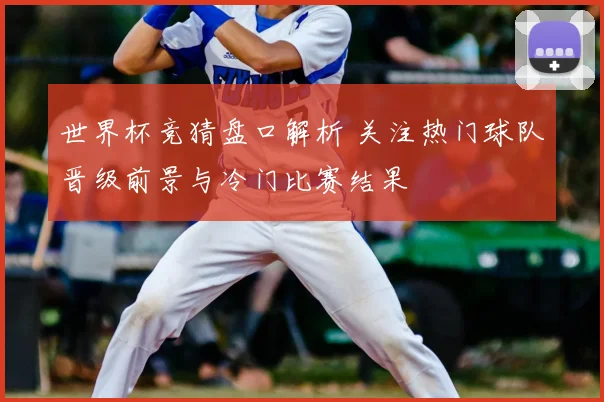 世界杯竞猜盘口解析 关注热门球队晋级前景与冷门比赛结果