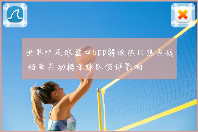 世界杯足球盘口app解读热门焦点战 赔率异动揭示球队伤停影响