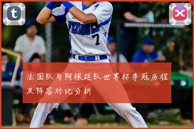 法国队与阿根廷队世界杯夺冠历程及阵容对比分析
