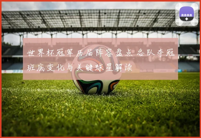 世界杯冠军历届阵容盘点 各队夺冠班底变化与关键球星解读