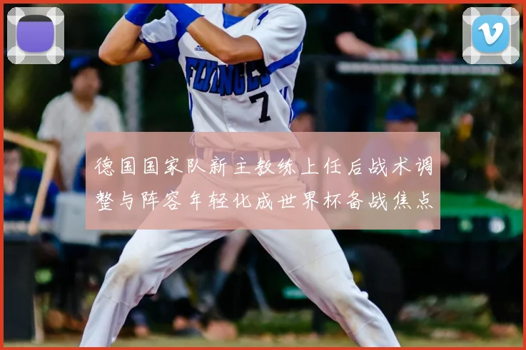 德国国家队新主教练上任后战术调整与阵容年轻化成世界杯备战焦点