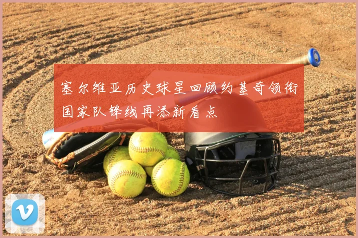 塞尔维亚历史球星回顾约基奇领衔国家队锋线再添新看点