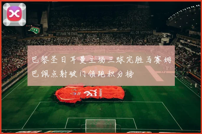 巴黎圣日耳曼主场三球完胜马赛姆巴佩点射破门领跑积分榜