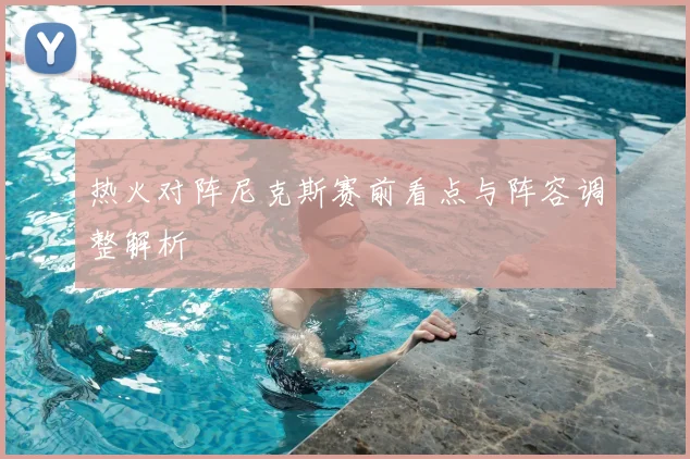 热火对阵尼克斯赛前看点与阵容调整解析