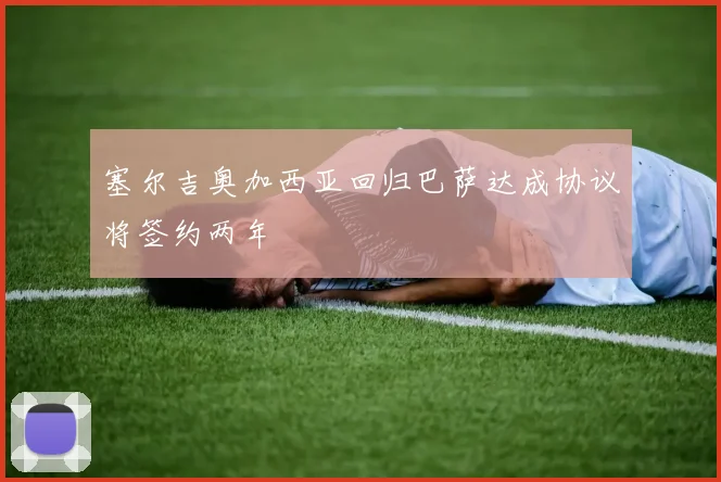 塞尔吉奥加西亚回归巴萨达成协议将签约两年