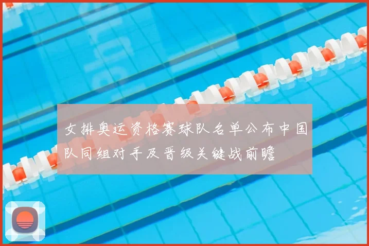 女排奥运资格赛球队名单公布中国队同组对手及晋级关键战前瞻