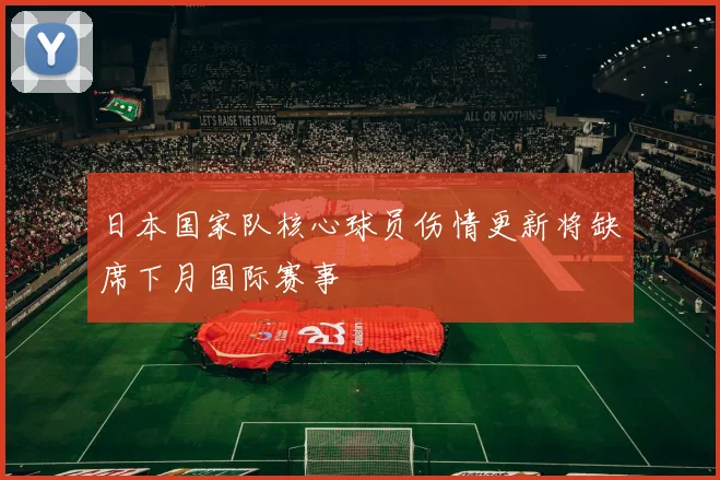 日本国家队核心球员伤情更新将缺席下月国际赛事