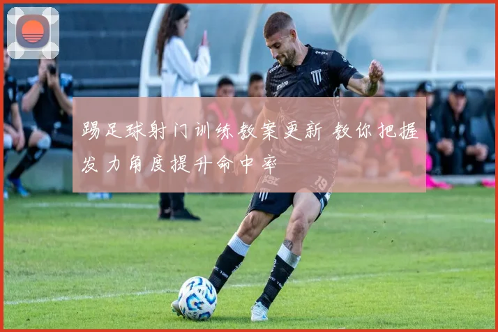 踢足球射门训练教案更新 教你把握发力角度提升命中率