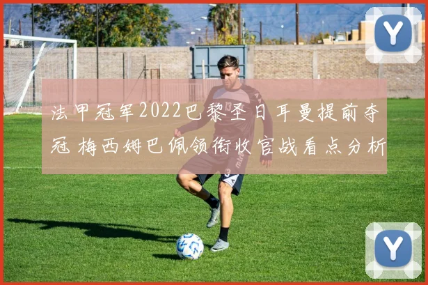 法甲冠军2022巴黎圣日耳曼提前夺冠 梅西姆巴佩领衔收官战看点分析