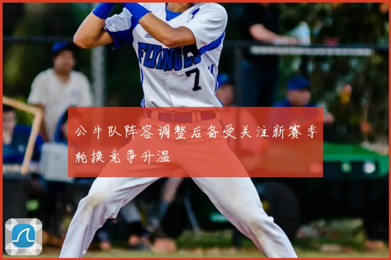 公牛队阵容调整后备受关注新赛季轮换竞争升温