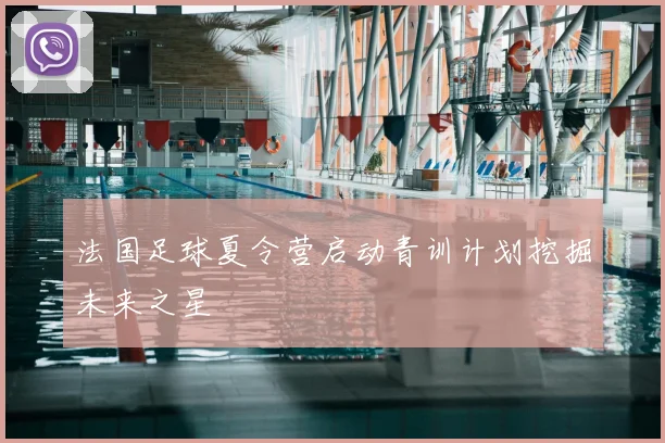 法国足球夏令营启动青训计划挖掘未来之星
