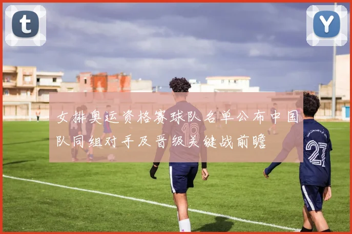 女排奥运资格赛球队名单公布中国队同组对手及晋级关键战前瞻