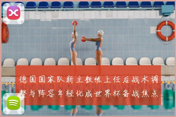 德国国家队新主教练上任后战术调整与阵容年轻化成世界杯备战焦点