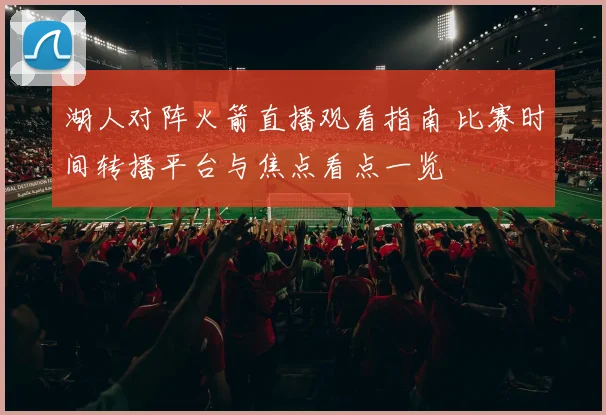 湖人对阵火箭直播观看指南 比赛时间转播平台与焦点看点一览